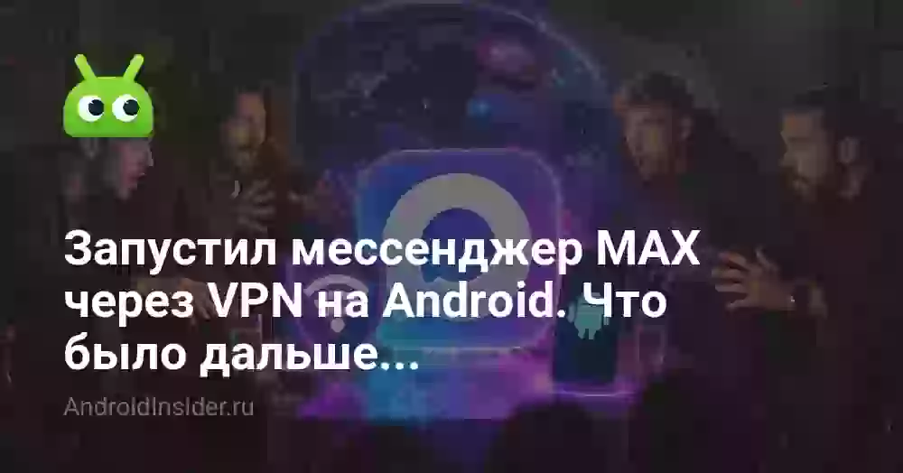 Запустил мессенджер MAX через VPN на Android. Что было дальше…