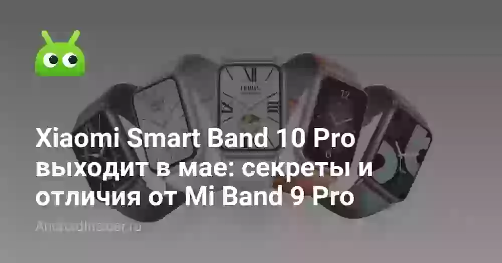 Xiaomi Smart Band 10 Pro выходит в мае: секреты и отличия от Mi Band 9 Pro