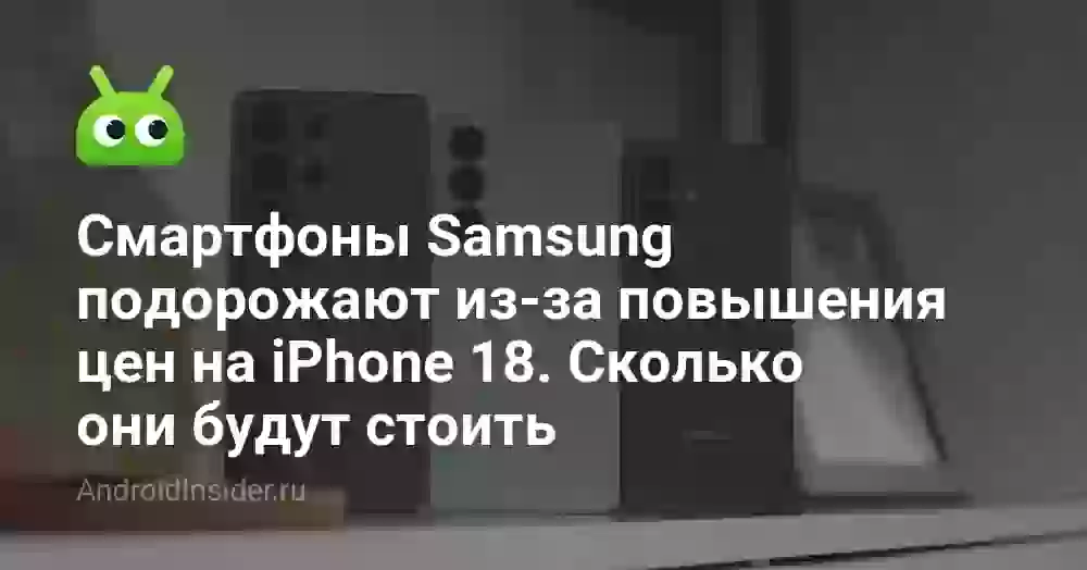 Смартфоны Samsung подорожают из-за повышения цен на iPhone 18. Сколько они будут стоить