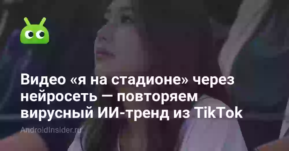 Видео «я на стадионе» через нейросеть — повторяем вирусный ИИ-тренд из TikTok
