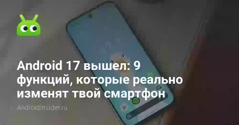 Android 17 вышел: 9 функций, которые реально изменят твой смартфон
