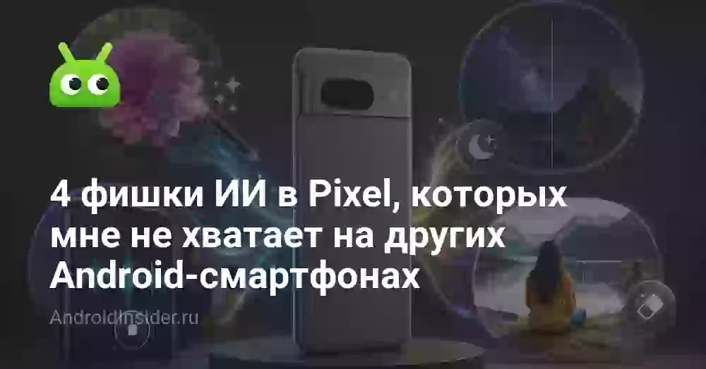 4 фишки ИИ в Pixel, которых мне не хватает на других Android-смартфонах