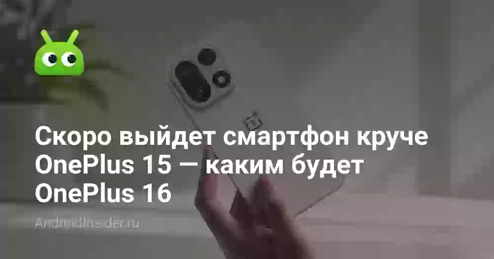 Скоро выйдет смартфон круче OnePlus 15 — каким будет OnePlus 16