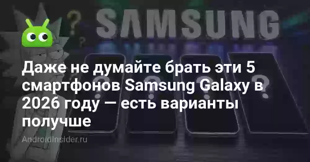 Даже не думайте брать эти 5 смартфонов Samsung Galaxy в 2026 году — есть варианты получше