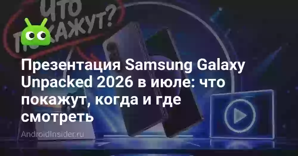 Презентация Samsung Galaxy Unpacked 2026 в июле: что покажут, когда и где смотреть