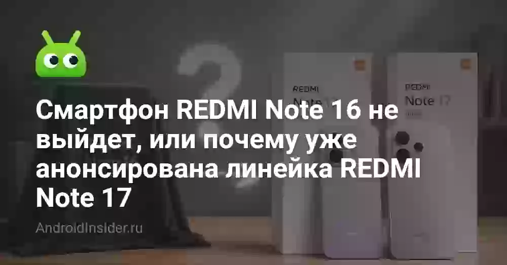 Смартфон REDMI Note 16 не выйдет, или почему уже анонсирована линейка REDMI Note 17
