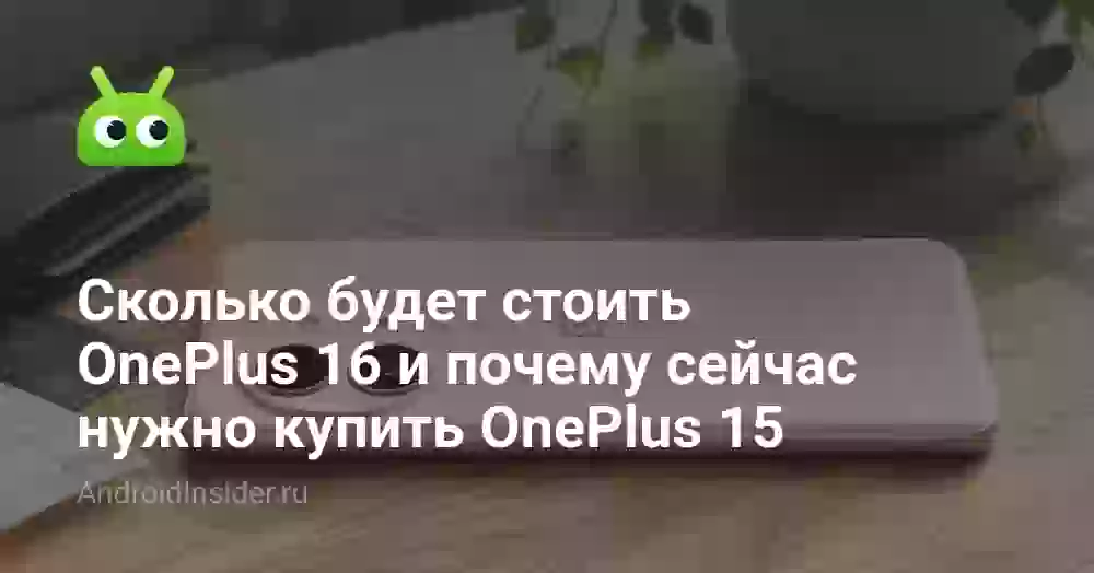 Сколько будет стоить OnePlus 16 и почему сейчас нужно купить OnePlus 15