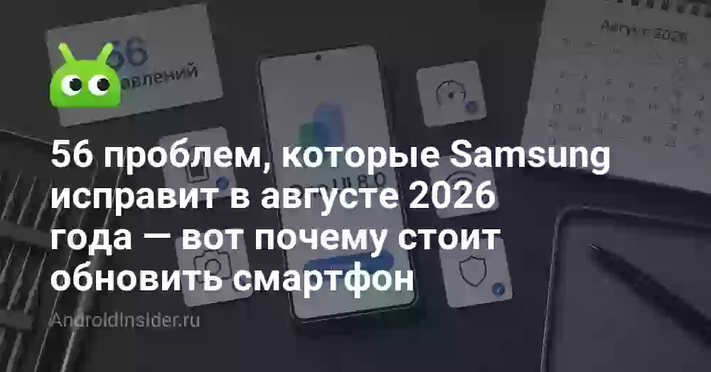 56 проблем, которые Samsung исправит в августе 2026 года — вот почему стоит обновить смартфон