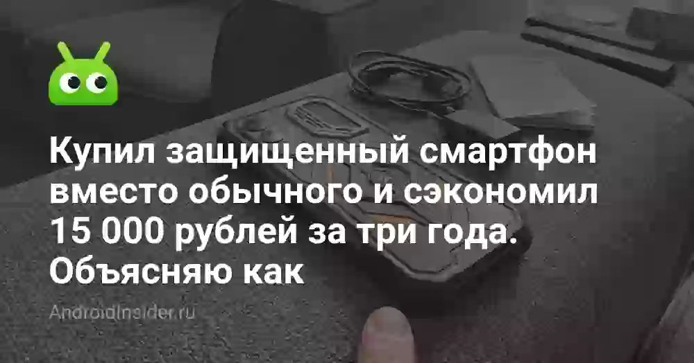 Купил защищенный смартфон вместо обычного и сэкономил 15 000 рублей за три года. Объясняю как