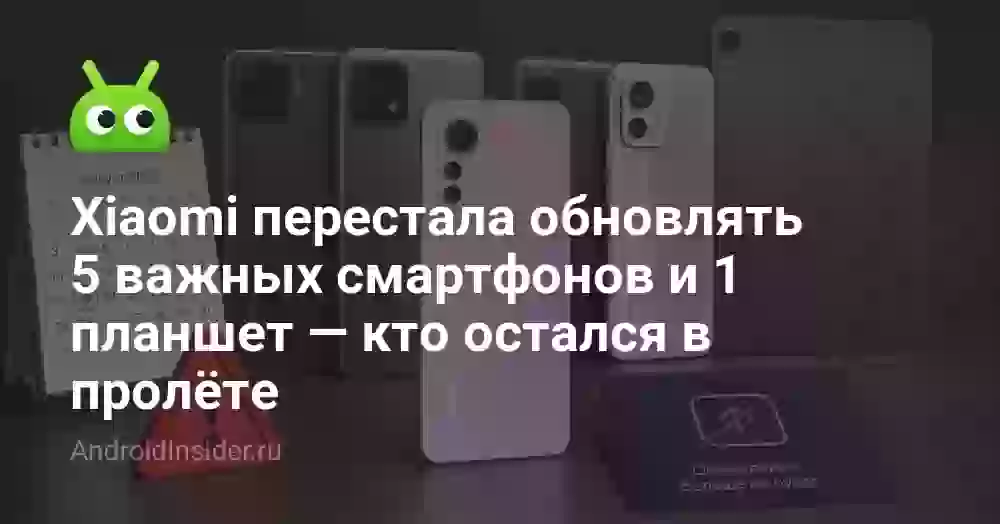 Xiaomi перестала обновлять 5 важных смартфонов и 1 планшет — кто остался в пролёте