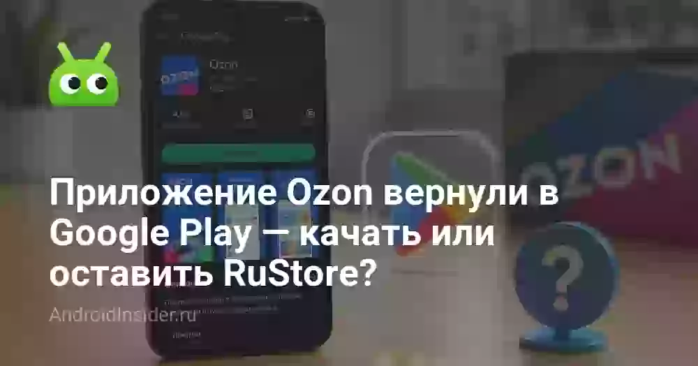 Приложение Ozon вернули в Google Play — качать или оставить RuStore?