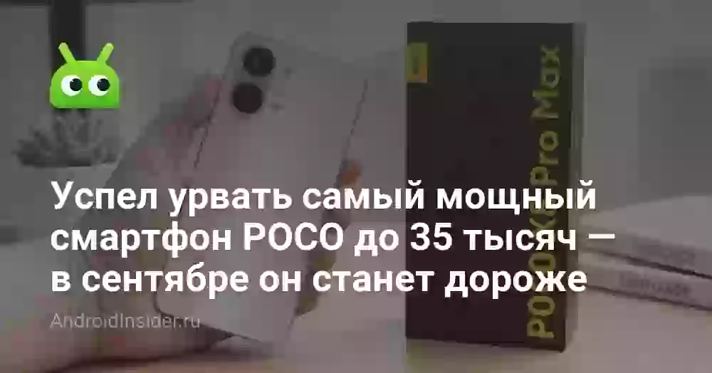 Успел урвать самый мощный смартфон POCO до 35 тысяч — в сентябре он станет дороже