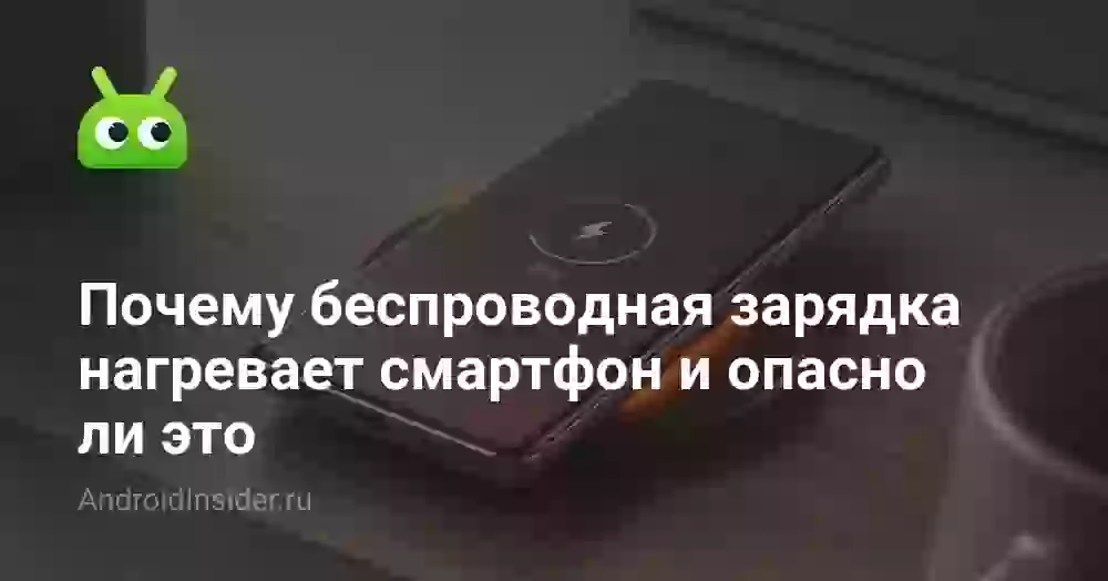 Почему беспроводная зарядка нагревает смартфон и опасно ли это