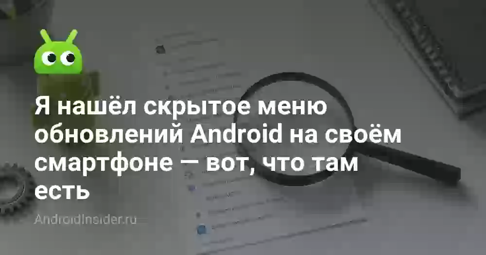 Я нашёл скрытое меню обновлений Android на своём смартфоне — вот, что там есть