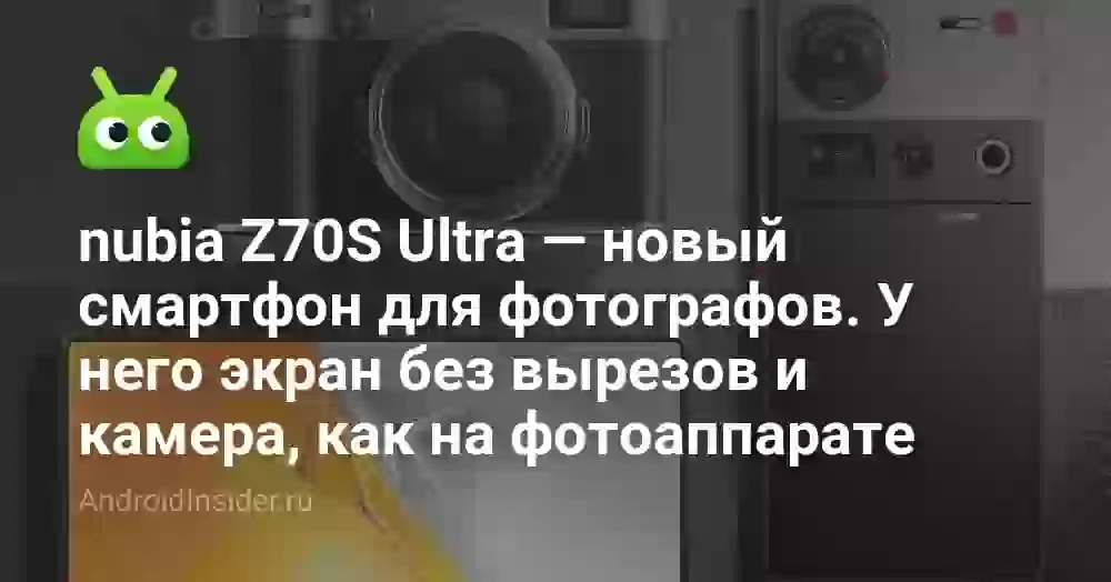 nubia Z70S Ultra — новый смартфон для фотографов. У него экран без вырезов и камера, как на фотоаппарате