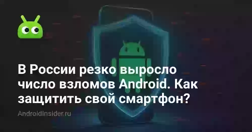 В России резко выросло число взломов Android. Как защитить свой смартфон?