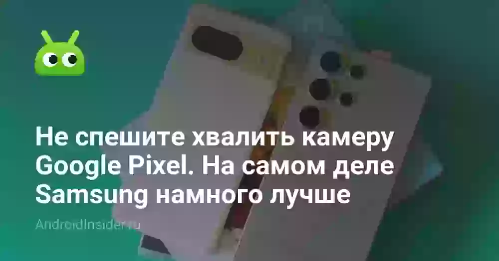 Не спешите хвалить камеру Google Pixel. На самом деле Samsung намного лучше