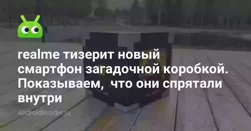 realme тизерит новый смартфон загадочной коробкой. Показываем, что они спрятали внутри