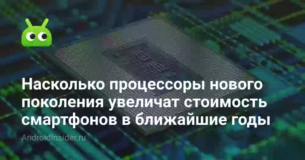 Насколько процессоры нового поколения увеличат стоимость смартфонов в ближайшие пару лет