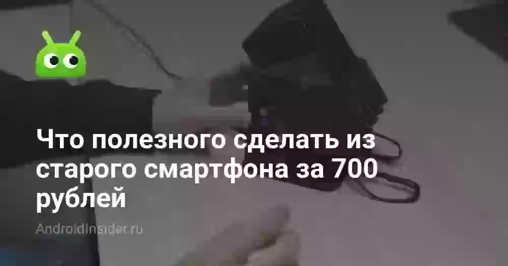 Что полезного сделать из старого смартфона за 700 рублей