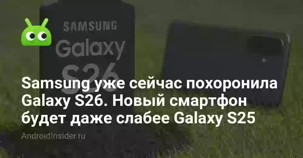 Samsung уже сейчас похоронила Galaxy S26. Новый смартфон будет даже слабее Galaxy S25