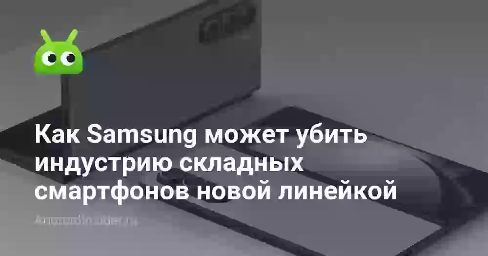 Как Samsung может убить индустрию складных смартфонов новой линейкой