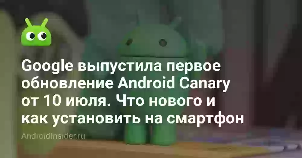 Google выпустила первое обновление Android Canary от 10 июля. Что нового и как установить на смартфон
