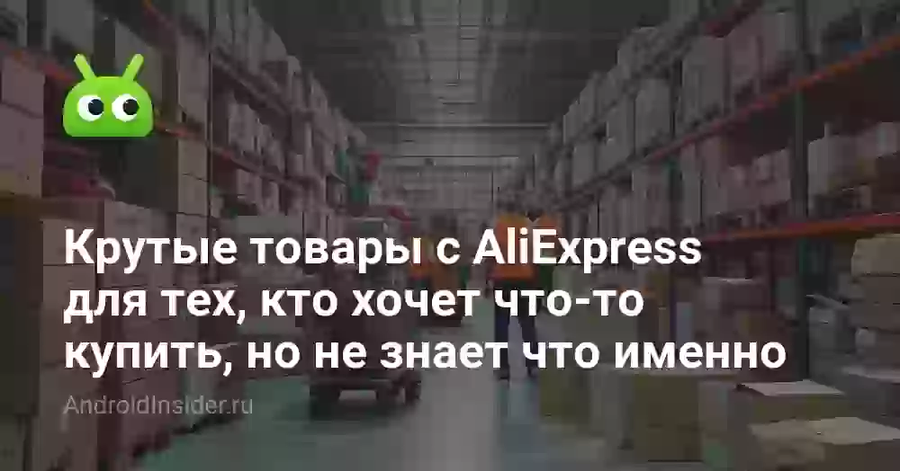 Крутые товары с AliExpress для тех, кто хочет что-то купить, но не знает что именно