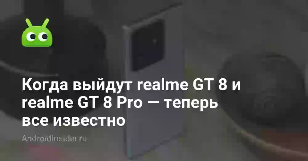 Когда выйдут realme GT 8 и realme GT 8 Pro — теперь все известно