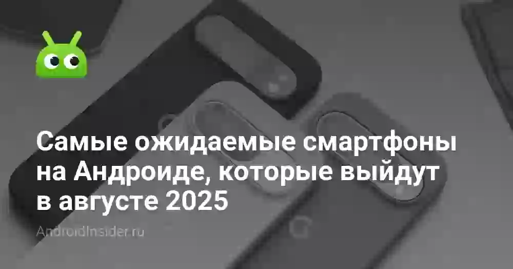 Самые ожидаемые смартфоны на Андроиде, которые выйдут в августе 2026