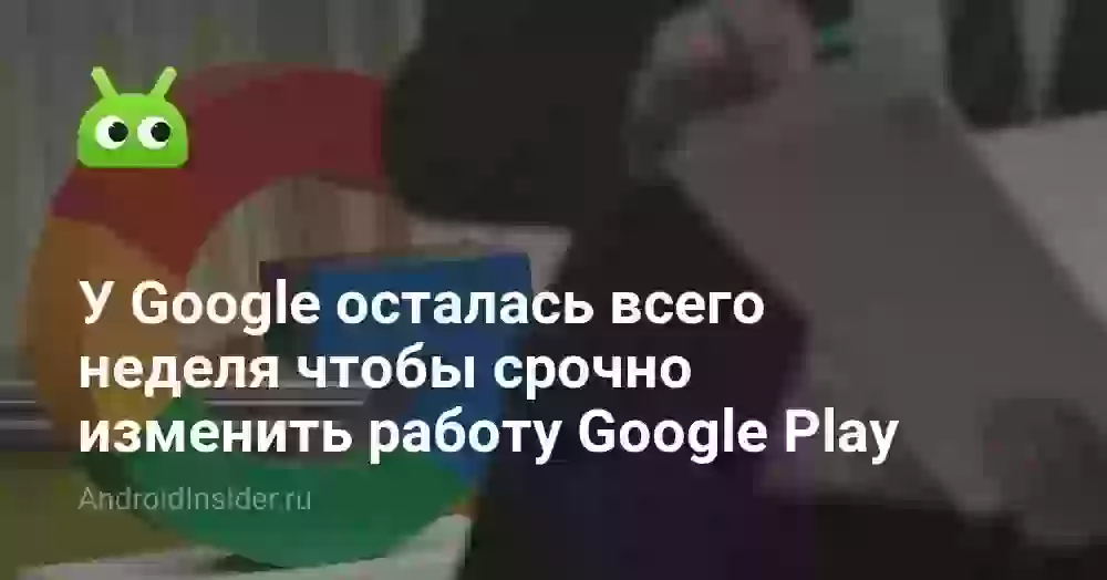 У Google осталась всего неделя чтобы срочно изменить работу Google Play