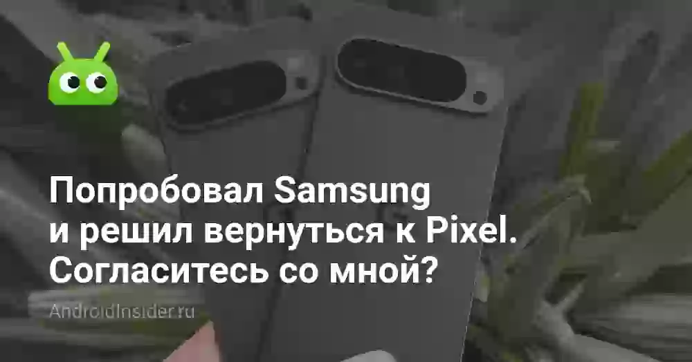 Попробовал Samsung и решил вернуться к Pixel. Согласитесь со мной?