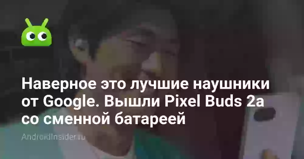 Наверное это лучшие наушники от Google. Вышли Pixel Buds 2a со сменной батареей
