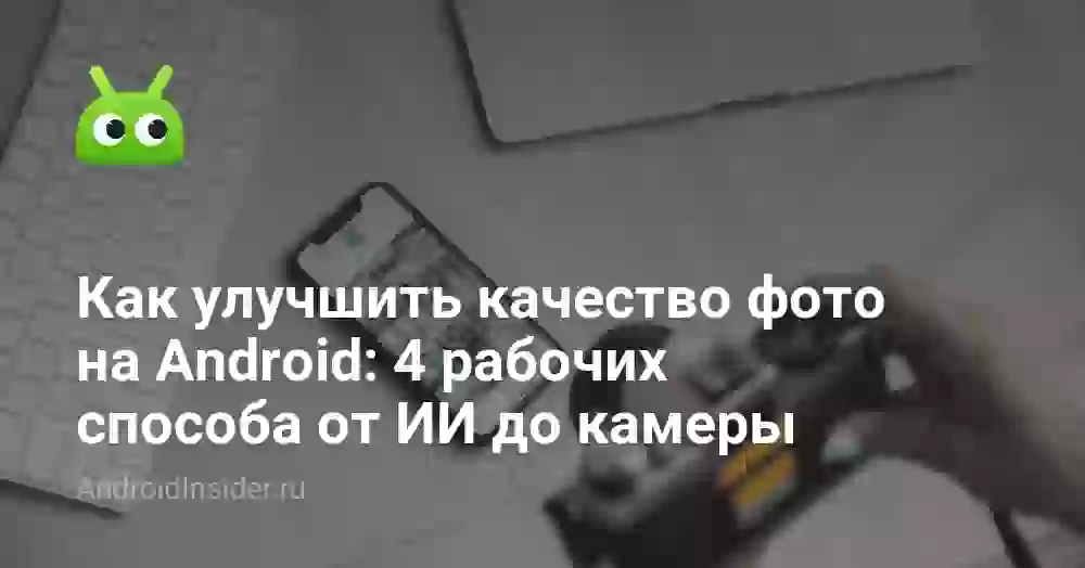 Как улучшить качество фото на Android: 4 рабочих способа от ИИ до камеры