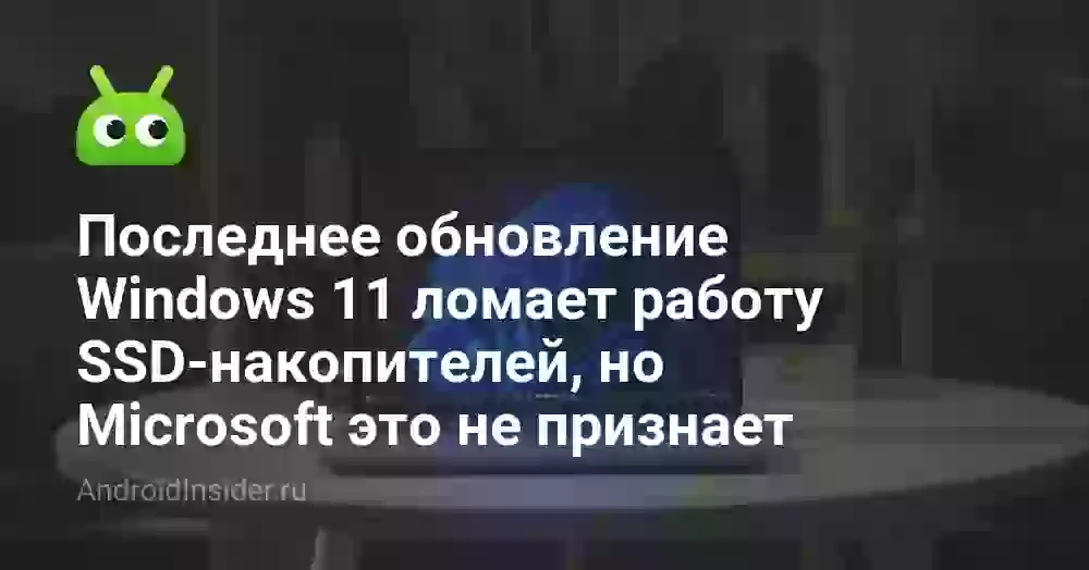Последнее обновление Windows 11 ломает работу SSD-накопителей, но Microsoft это не признает. Что известно