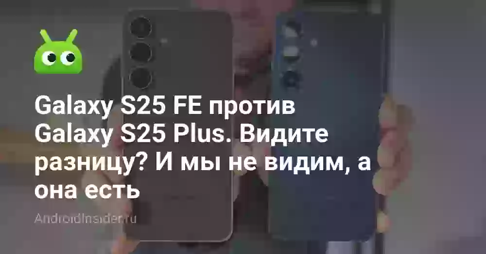 Galaxy S25 FE против Galaxy S25 Plus. Видите разницу? И мы не видим, а она есть