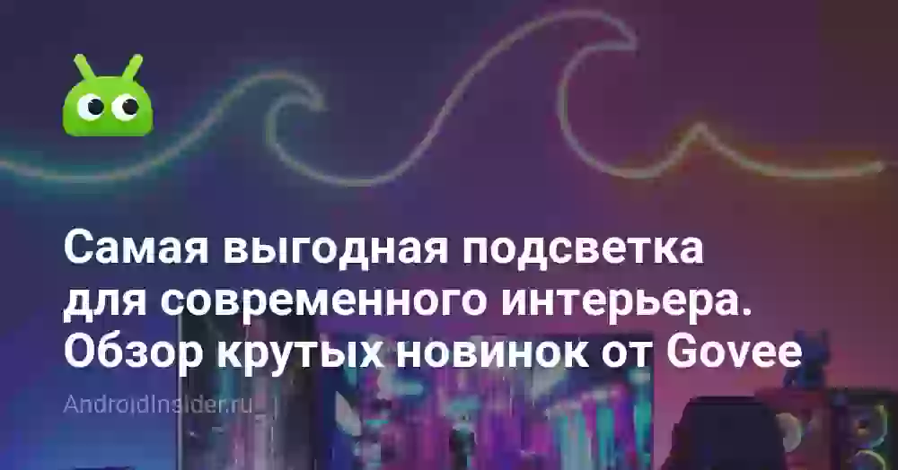 Самая выгодная подсветка для современного интерьера. Обзор крутых новинок от Govee