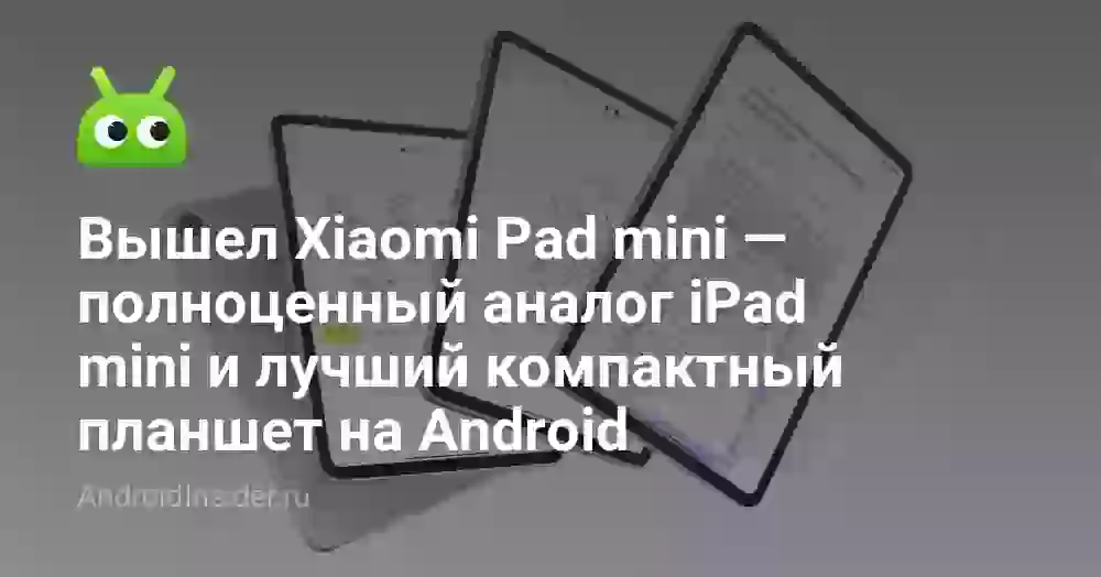 Вышел Xiaomi Pad mini — полноценный аналог iPad mini и лучший компактный планшет на Android