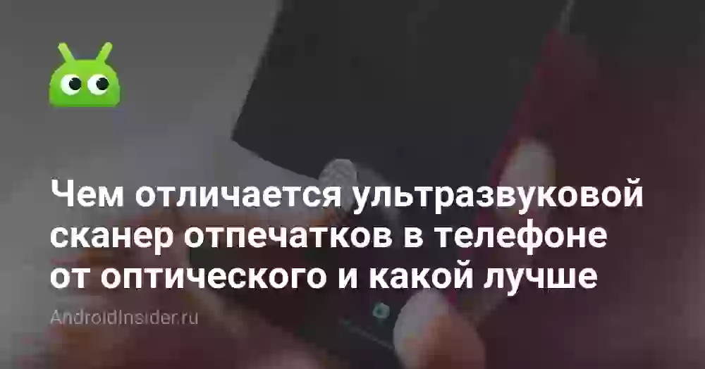 Чем отличается ультразвуковой сканер отпечатков в телефоне от оптического и какой лучше
