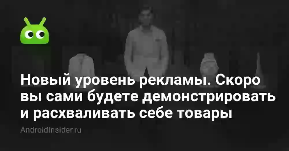 Новый уровень рекламы. Скоро вы сами будете демонстрировать и расхваливать себе товары