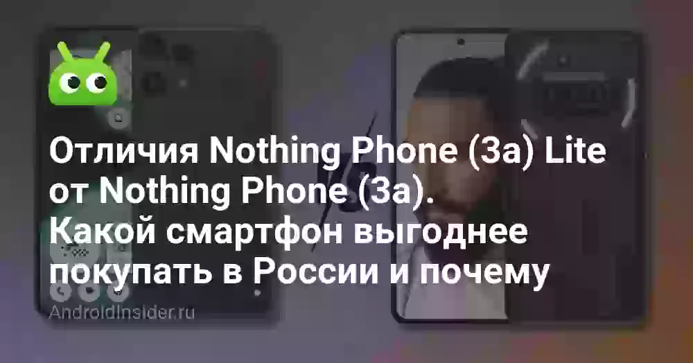 Отличия Nothing Phone (3a) Lite от Nothing Phone (3a). Какой смартфон выгоднее покупать в России и почему