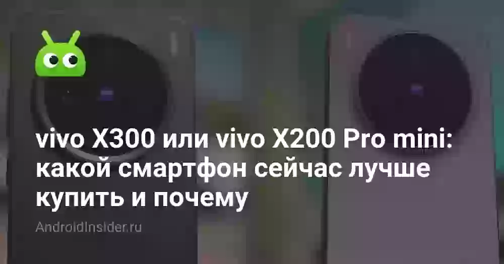 vivo X300 или vivo X200 Pro mini: какой смартфон сейчас лучше купить и почему