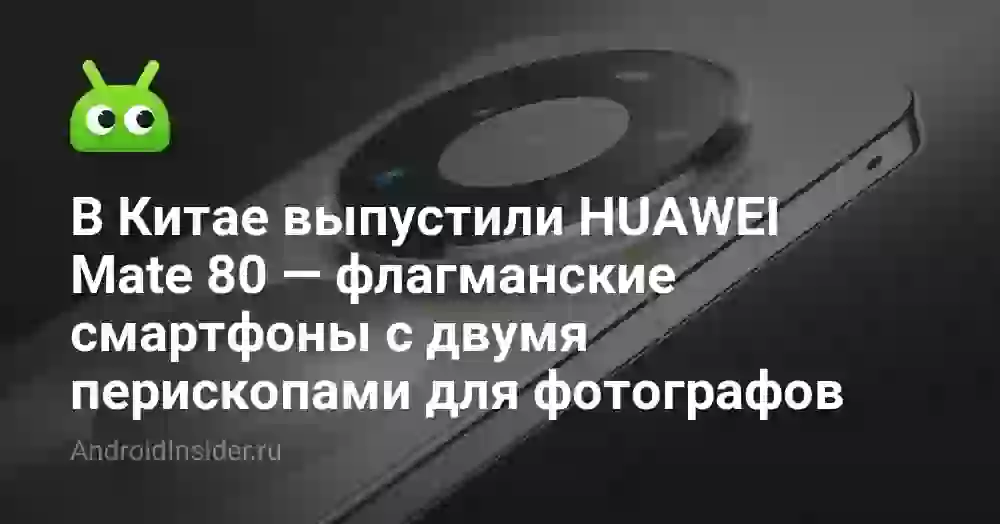 В Китае выпустили HUAWEI Mate 80 — флагманские смартфоны с двумя перископами для фотографов