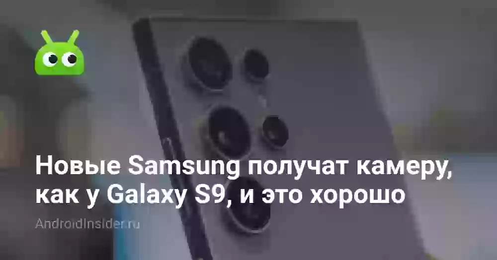 Новые Samsung получат камеру, как у Galaxy S9, и это хорошо