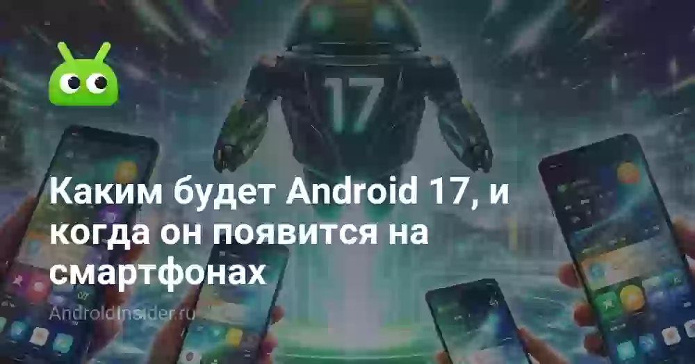 Каким будет Android 17, и когда он появится на смартфонах