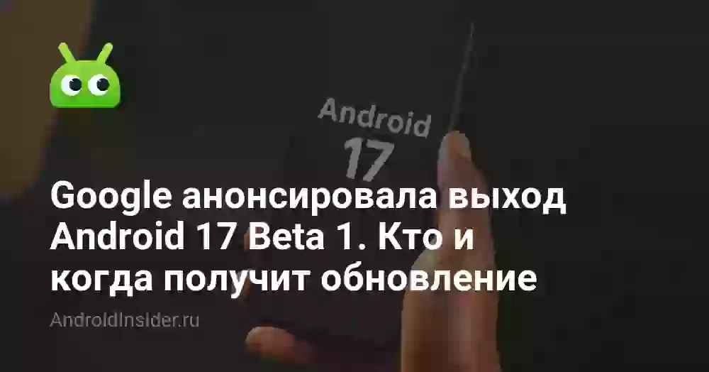 Google анонсировала выход Android 17 Beta 1. Кто и когда получит обновление