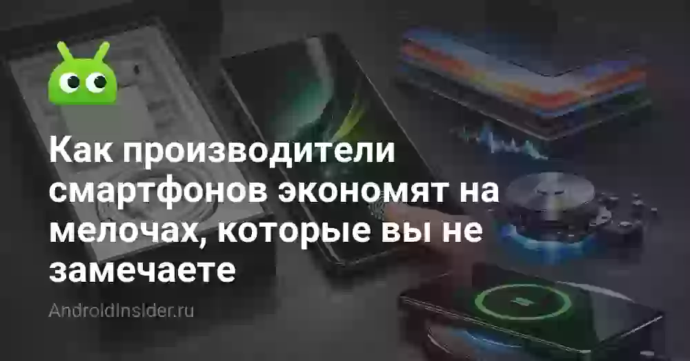 Как производители смартфонов экономят на мелочах, которые вы не замечаете