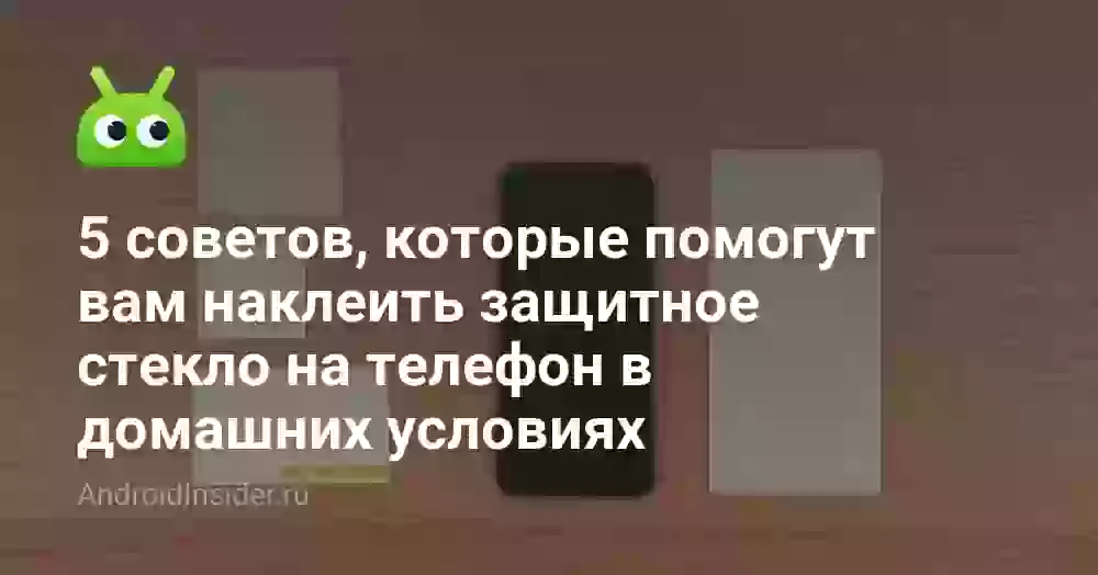 5 советов, которые помогут вам наклеить защитное стекло на телефон в домашних условиях