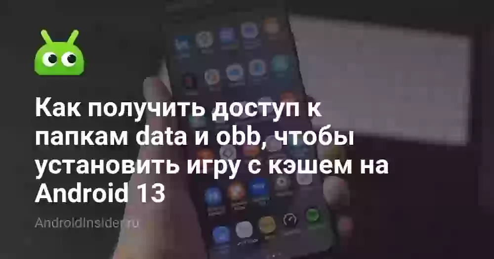 Как получить доступ к папкам data и obb, чтобы установить игру с кэшем на Android 13