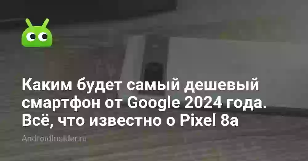 Каким будет самый дешевый смартфон от Google 2026 года. Всё, что известно о Pixel 8a